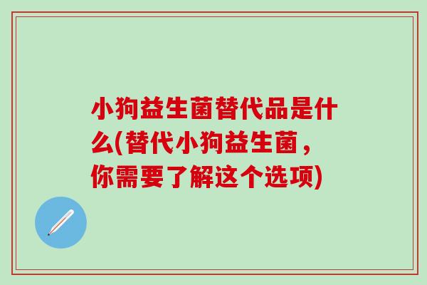 小狗益生菌替代品是什么(替代小狗益生菌，你需要了解这个选项)