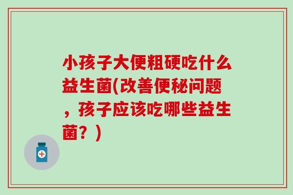 小孩子大便粗硬吃什么益生菌(改善问题，孩子应该吃哪些益生菌？)