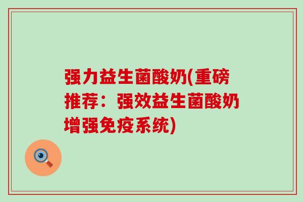 强力益生菌酸奶(重磅推荐：强效益生菌酸奶增强系统)