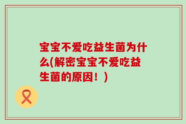 宝宝不爱吃益生菌为什么(解密宝宝不爱吃益生菌的原因！)