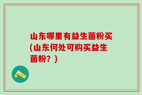 山东哪里有益生菌粉买(山东何处可购买益生菌粉？)