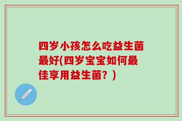 四岁小孩怎么吃益生菌好(四岁宝宝如何佳享用益生菌？)