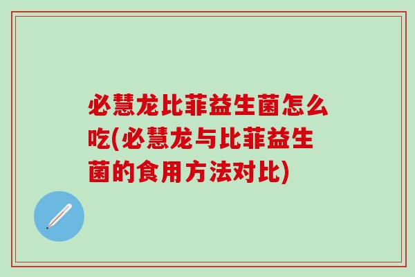 必慧龙比菲益生菌怎么吃(必慧龙与比菲益生菌的食用方法对比)