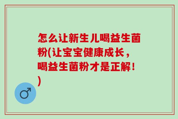 怎么让新生儿喝益生菌粉(让宝宝健康成长，喝益生菌粉才是正解！)