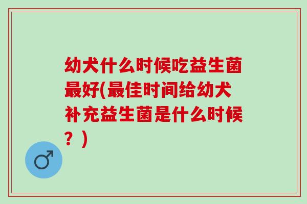 幼犬什么时候吃益生菌好(佳时间给幼犬补充益生菌是什么时候?) 幼犬什么时候吃益生菌好(佳时间给幼犬补充益生菌是什么时候?)
