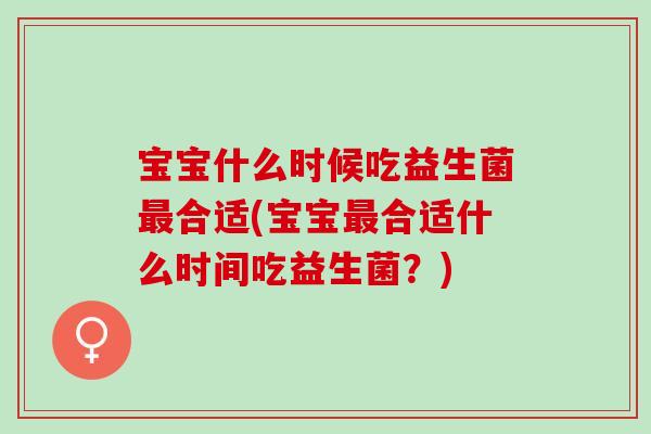 宝宝什么时候吃益生菌合适(宝宝合适什么时间吃益生菌?) 宝宝什么时候吃益生菌合适(宝宝合适什么时间吃益生菌?)