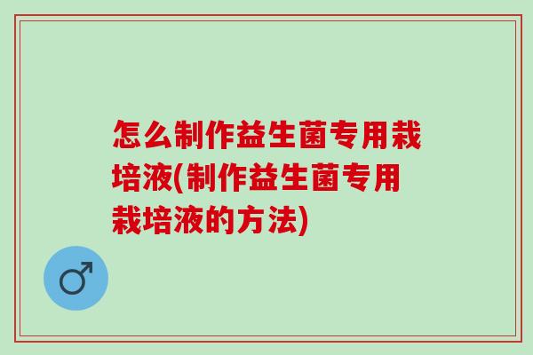 怎么制作益生菌专用栽培液(制作益生菌专用栽培液的方法)