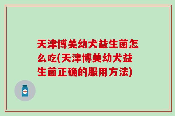 天津博美幼犬益生菌怎么吃(天津博美幼犬益生菌正确的服用方法)