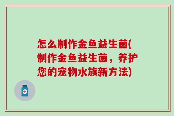 怎么制作金鱼益生菌(制作金鱼益生菌，养护您的宠物水族新方法)