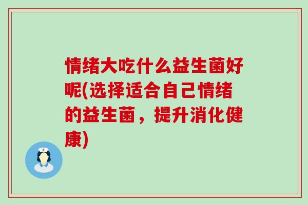 情绪大吃什么益生菌好呢(选择适合自己情绪的益生菌，提升消化健康)
