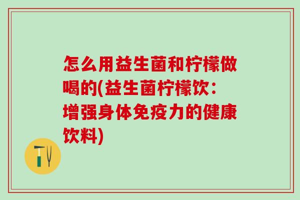 怎么用益生菌和柠檬做喝的(益生菌柠檬饮：增强身体力的健康饮料)