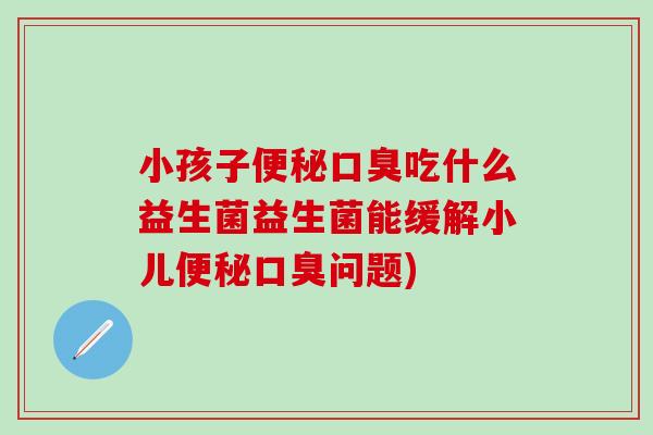 小孩子吃什么益生菌益生菌能缓解小儿问题)