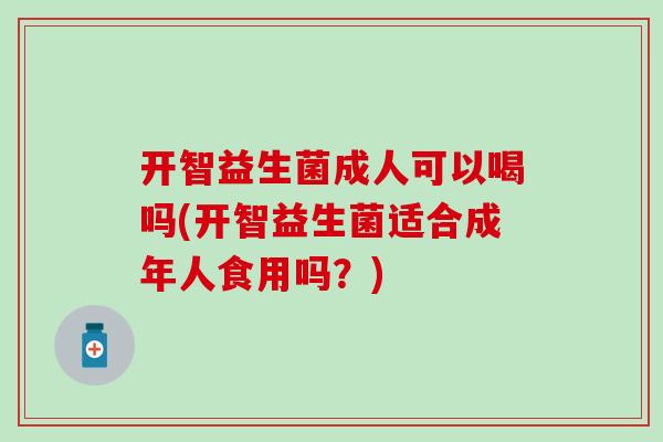 开智益生菌成人可以喝吗(开智益生菌适合成年人食用吗？)