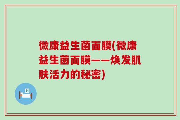 微康益生菌面膜(微康益生菌面膜——焕发活力的秘密)