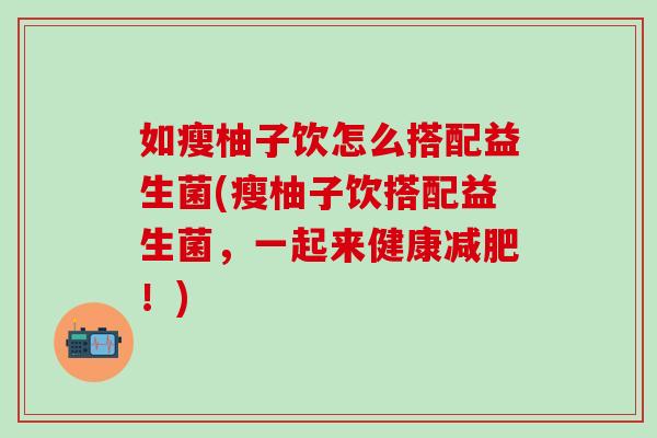 如瘦柚子饮怎么搭配益生菌(瘦柚子饮搭配益生菌，一起来健康！)