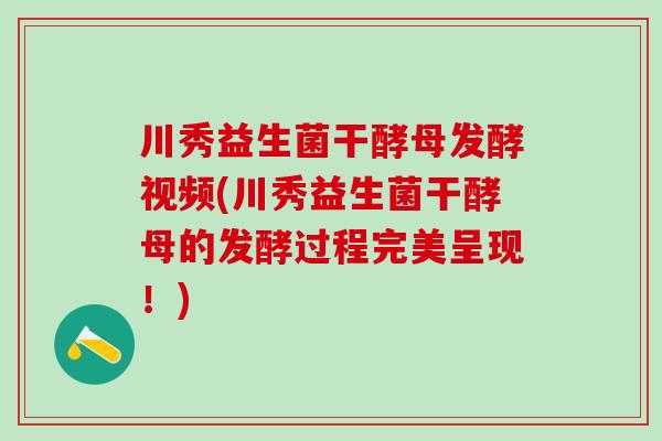 川秀益生菌干酵母发酵视频(川秀益生菌干酵母的发酵过程完美呈现！)