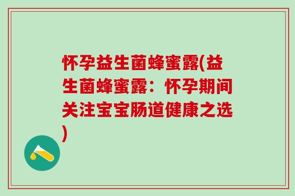 怀孕益生菌蜂蜜露(益生菌蜂蜜露：怀孕期间关注宝宝肠道健康之选)