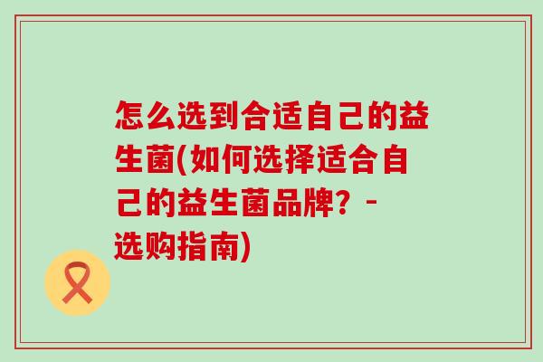 怎么选到合适自己的益生菌(如何选择适合自己的益生菌品牌？- 选购指南)