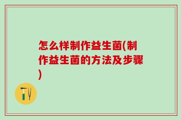 怎么样制作益生菌(制作益生菌的方法及步骤)