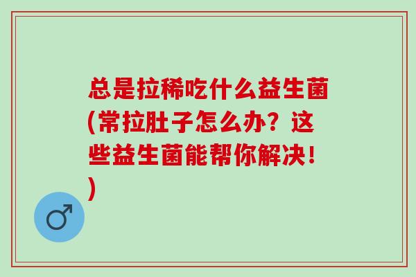 总是拉稀吃什么益生菌(常拉肚子怎么办？这些益生菌能帮你解决！)