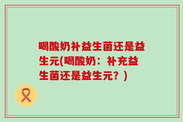 喝酸奶补益生菌还是益生元(喝酸奶：补充益生菌还是益生元？)