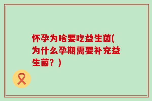 怀孕为啥要吃益生菌(为什么孕期需要补充益生菌？)