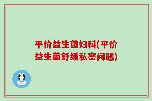 平价益生菌(平价益生菌舒缓私密问题)