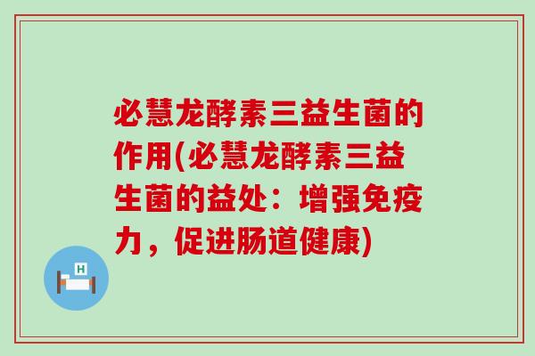 必慧龙酵素三益生菌的作用(必慧龙酵素三益生菌的益处：增强力，促进肠道健康)