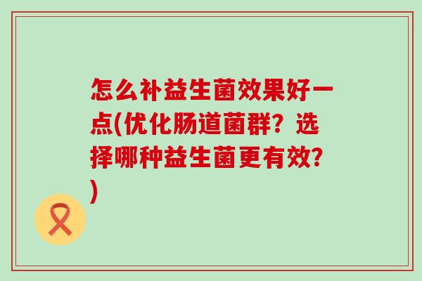 怎么补益生菌效果好一点(优化肠道菌群？选择哪种益生菌更有效？)