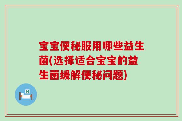 宝宝服用哪些益生菌(选择适合宝宝的益生菌缓解问题)