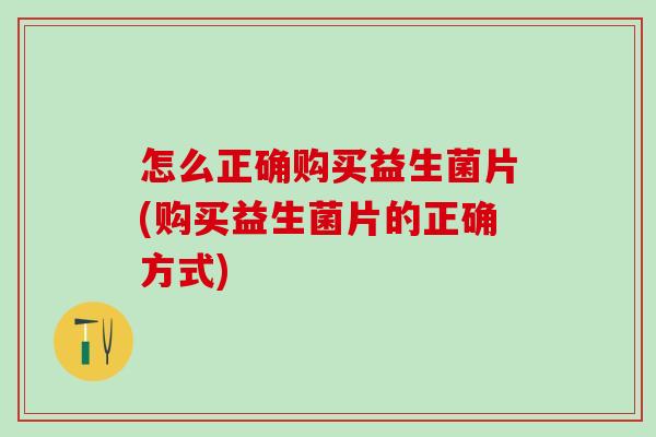 怎么正确购买益生菌片(购买益生菌片的正确方式)
