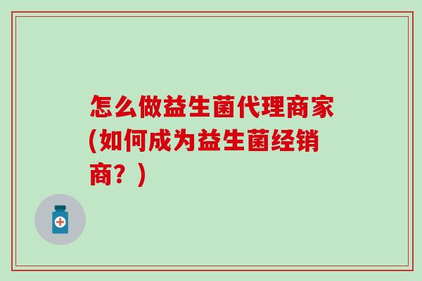怎么做益生菌代理商家(如何成为益生菌经销商？)