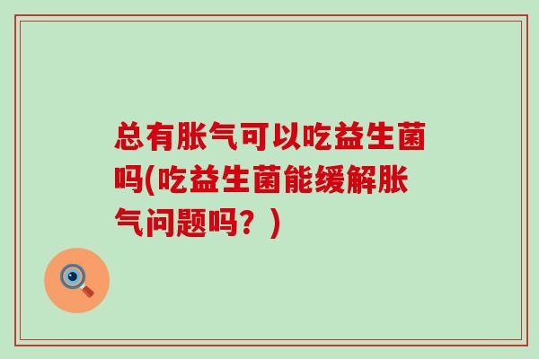 总有可以吃益生菌吗(吃益生菌能缓解问题吗？)