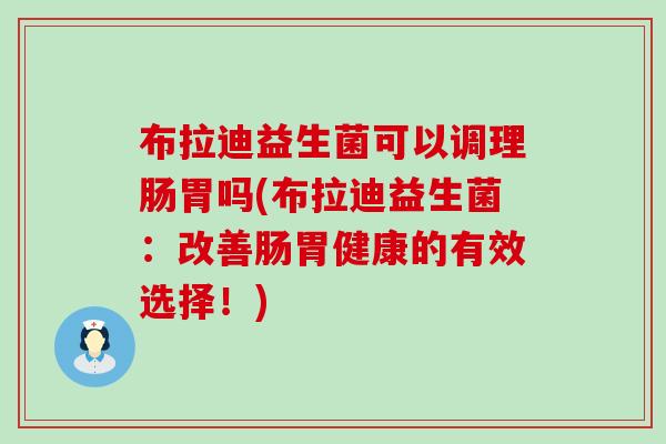 布拉迪益生菌可以调理肠胃吗(布拉迪益生菌：改善肠胃健康的有效选择！)
