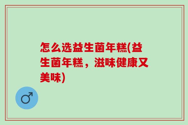 怎么选益生菌年糕(益生菌年糕，滋味健康又美味)