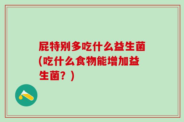 屁特别多吃什么益生菌(吃什么食物能增加益生菌？)