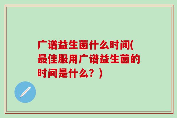 广谱益生菌什么时间(佳服用广谱益生菌的时间是什么？)
