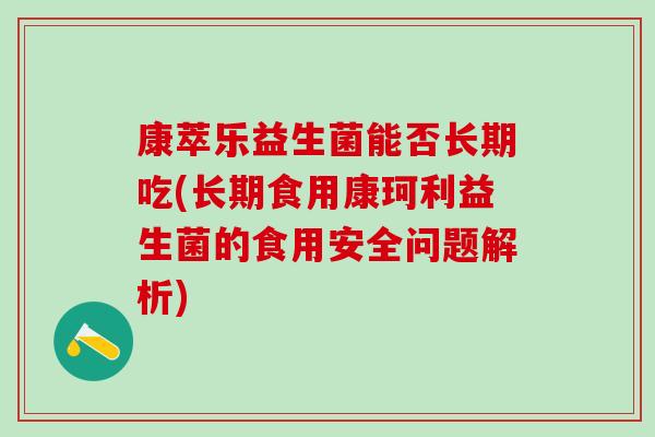 康萃乐益生菌能否长期吃(长期食用康珂利益生菌的食用安全问题解析)