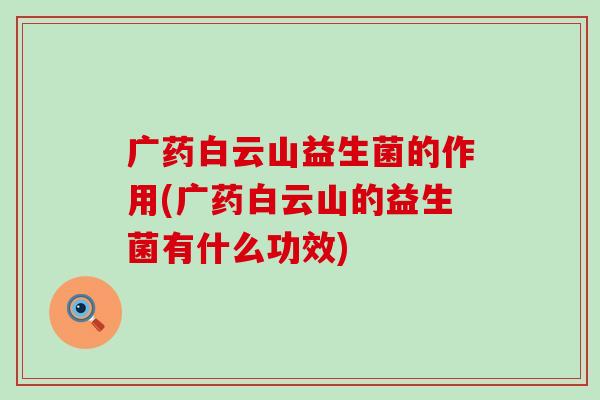 广药白云山益生菌的作用(广药白云山的益生菌有什么功效)
