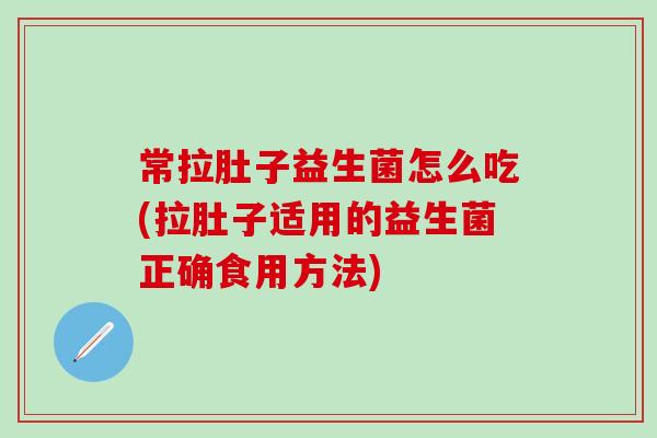 常拉肚子益生菌怎么吃(拉肚子适用的益生菌正确食用方法)
