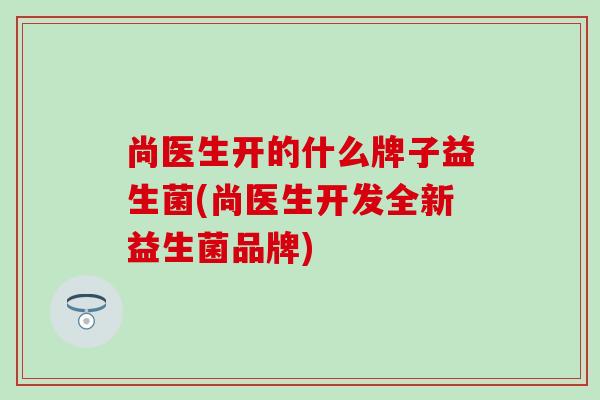 尚医生开的什么牌子益生菌(尚医生开发全新益生菌品牌)