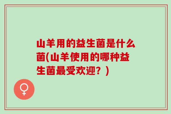 山羊用的益生菌是什么菌(山羊使用的哪种益生菌受欢迎？)