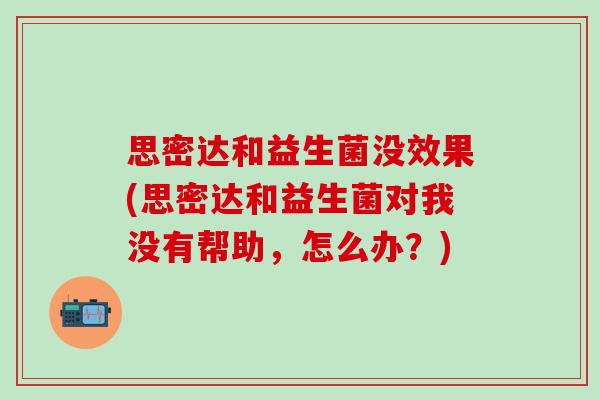 思密达和益生菌没效果(思密达和益生菌对我没有帮助，怎么办？)