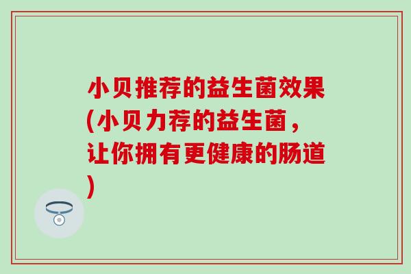 小贝推荐的益生菌效果(小贝力荐的益生菌，让你拥有更健康的肠道)