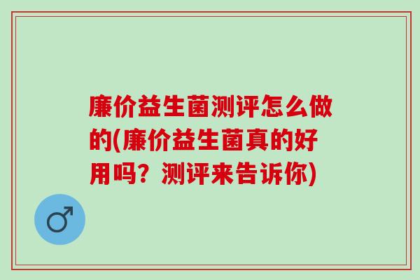 廉价益生菌测评怎么做的(廉价益生菌真的好用吗？测评来告诉你)