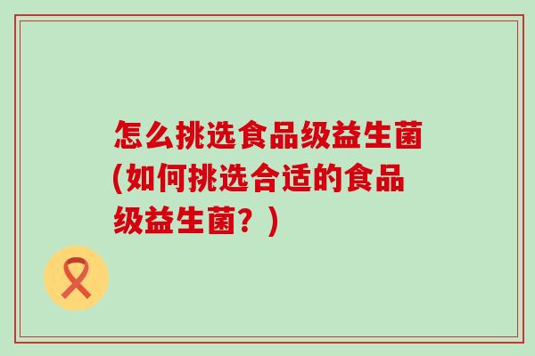 怎么挑选食品级益生菌(如何挑选合适的食品级益生菌？)