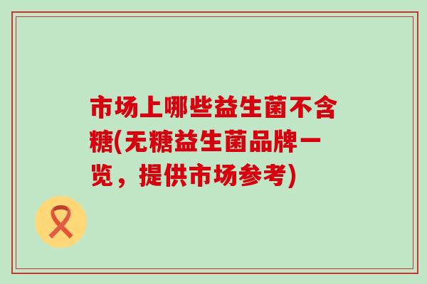 市场上哪些益生菌不含糖(无糖益生菌品牌一览，提供市场参考)