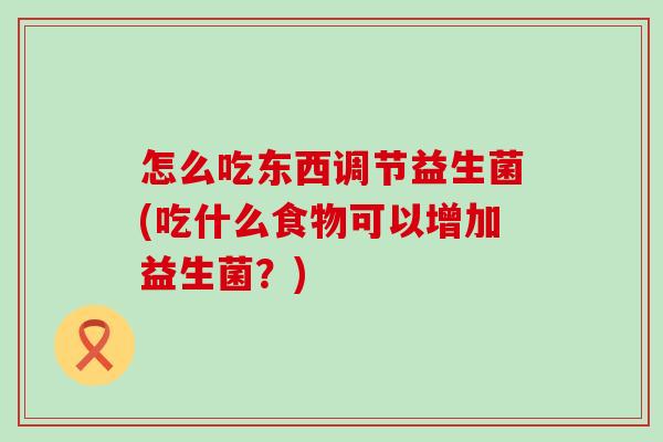 怎么吃东西调节益生菌(吃什么食物可以增加益生菌？)
