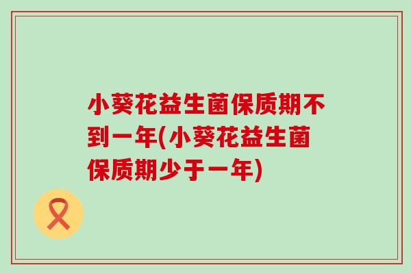 小葵花益生菌保质期不到一年(小葵花益生菌保质期少于一年)