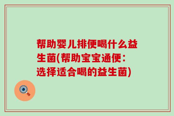 帮助婴儿排便喝什么益生菌(帮助宝宝通便：选择适合喝的益生菌)